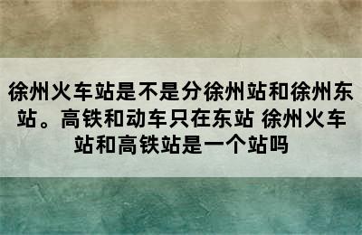 徐州火车站是不是分徐州站和徐州东站。高铁和动车只在东站 徐州火车站和高铁站是一个站吗